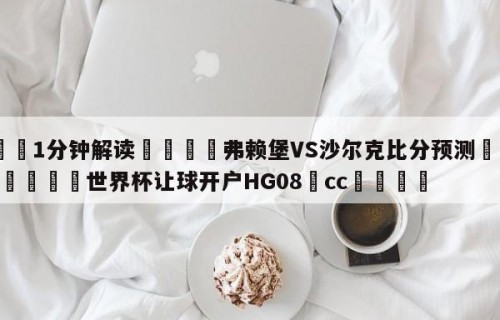 💦1分钟解读👇弗赖堡VS沙尔克比分预测👇2026🍏世界杯让球开户HG08•cc💯